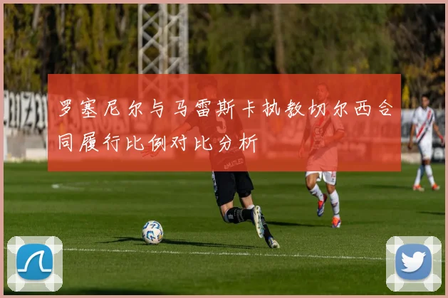 罗塞尼尔与马雷斯卡执教切尔西合同履行比例对比分析
