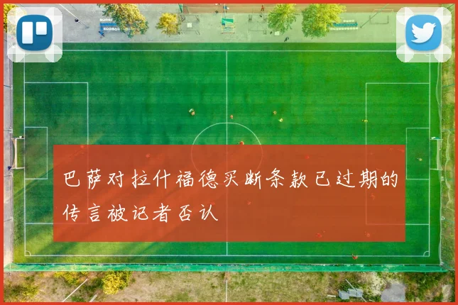 巴萨对拉什福德买断条款已过期的传言被记者否认