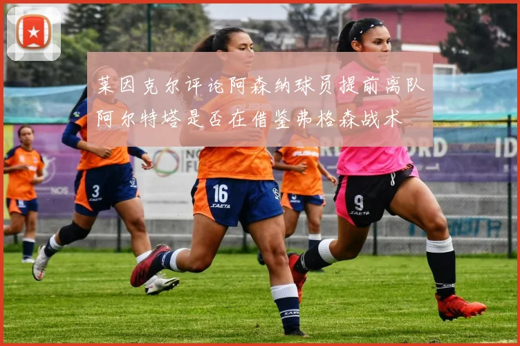 莱因克尔评论阿森纳球员提前离队阿尔特塔是否在借鉴弗格森战术