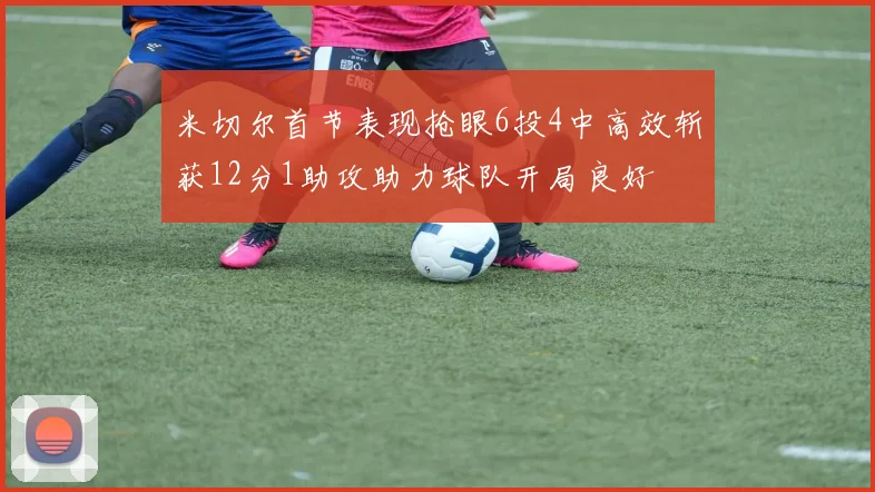 米切尔首节表现抢眼6投4中高效斩获12分1助攻助力球队开局良好