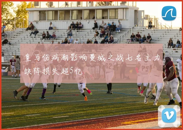 皇马伤病潮影响曼城之战七名主力缺阵损失超5亿