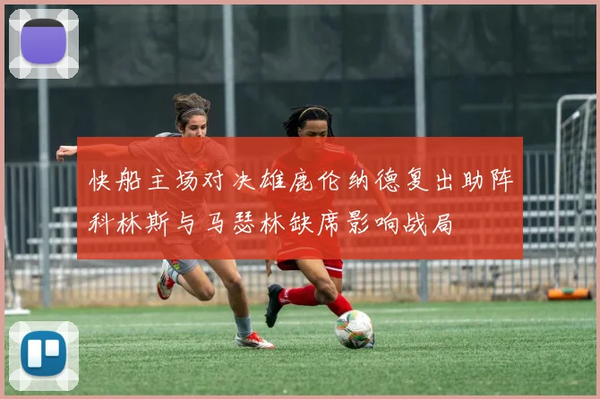 快船主场对决雄鹿伦纳德复出助阵科林斯与马瑟林缺席影响战局