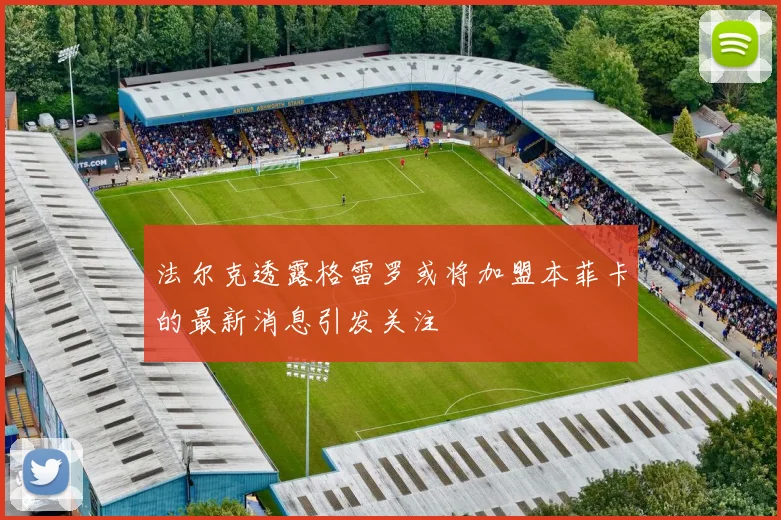 法尔克透露格雷罗或将加盟本菲卡的最新消息引发关注
