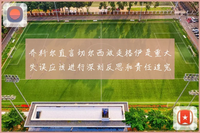 乔科尔直言切尔西放走格伊是重大失误应该进行深刻反思和责任追究
