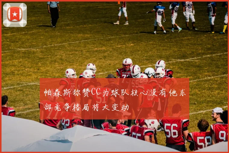 帕森斯称赞CC为球队核心没有他东部竞争格局将大变动