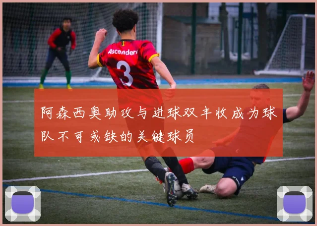 阿森西奥助攻与进球双丰收成为球队不可或缺的关键球员