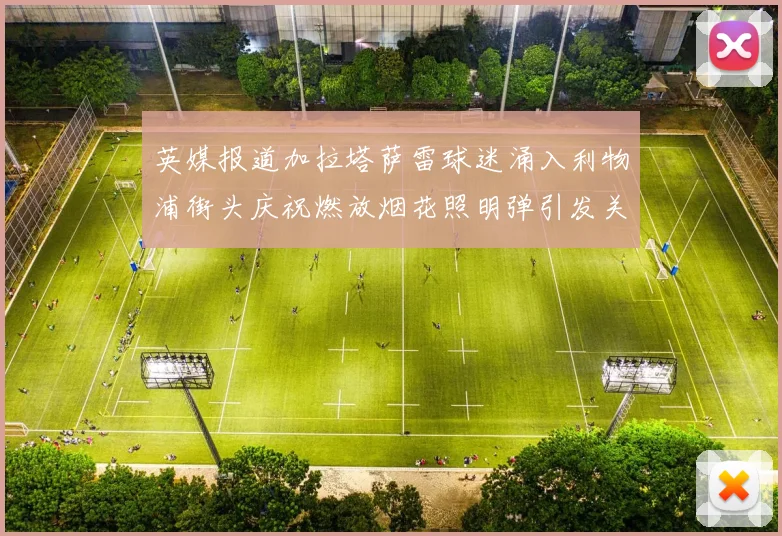 英媒报道加拉塔萨雷球迷涌入利物浦街头庆祝燃放烟花照明弹引发关注