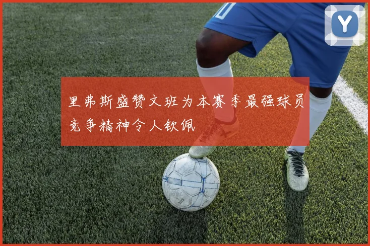里弗斯盛赞文班为本赛季最强球员竞争精神令人钦佩