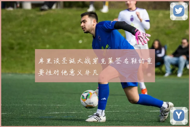 库里谈圣诞大战穿克莱签名鞋的重要性对他意义非凡